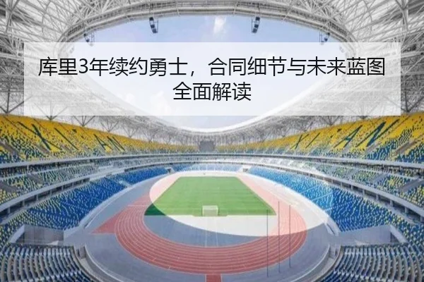 库里3年续约勇士，合同细节与未来蓝图全面解读