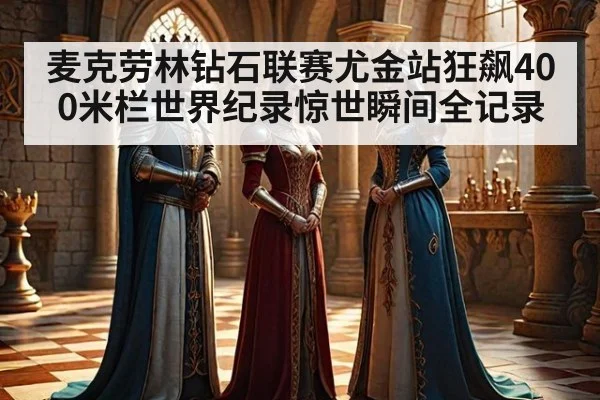 麦克劳林钻石联赛尤金站狂飙400米栏世界纪录惊世瞬间全记录
