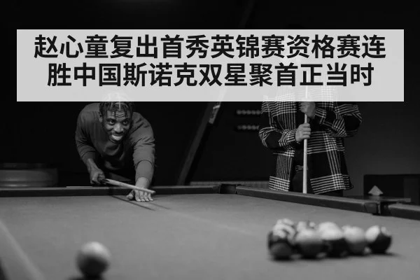 赵心童复出首秀英锦赛资格赛连胜中国斯诺克双星聚首正当时