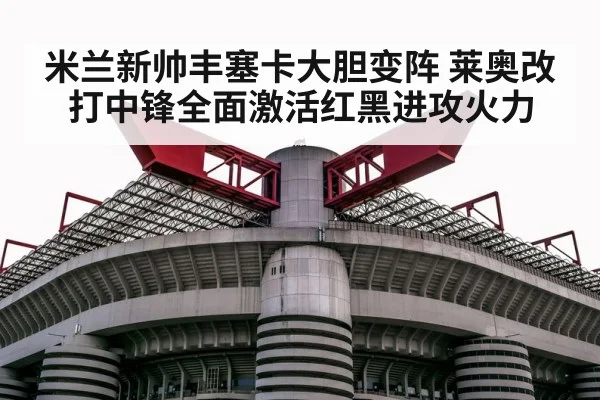 米兰新帅丰塞卡大胆变阵 莱奥改打中锋全面激活红黑进攻火力