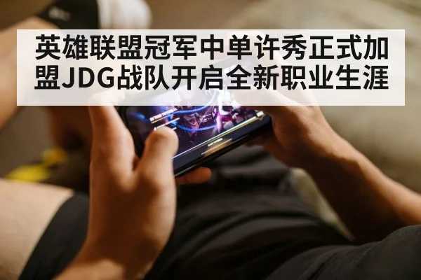 英雄联盟冠军中单许秀正式加盟JDG战队开启全新职业生涯