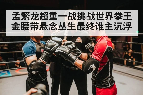 孟繁龙超重一战挑战世界拳王金腰带悬念丛生最终谁主沉浮