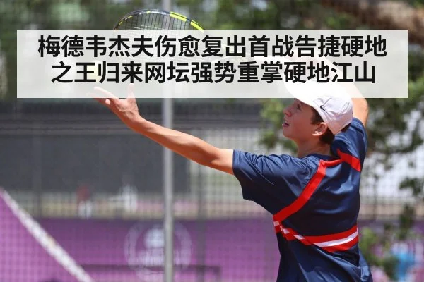 梅德韦杰夫伤愈复出首战告捷硬地之王归来网坛强势重掌硬地江山