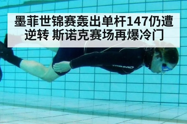 墨菲世锦赛轰出单杆147仍遭逆转 斯诺克赛场再爆冷门