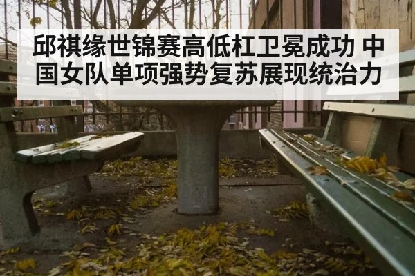 邱祺缘世锦赛高低杠卫冕成功 中国女队单项强势复苏展现统治力